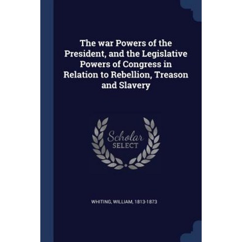 The War Powers of the President and the Legislative Powers of Congress in Relation to Rebellion Treason and Slavery Paperback, Sagwan Press