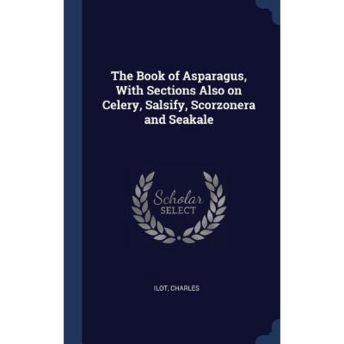 The Book of Asparagus with Sections Also on Celery Salsify Scorzonera and Seakale Hardcover, Sagwan Press