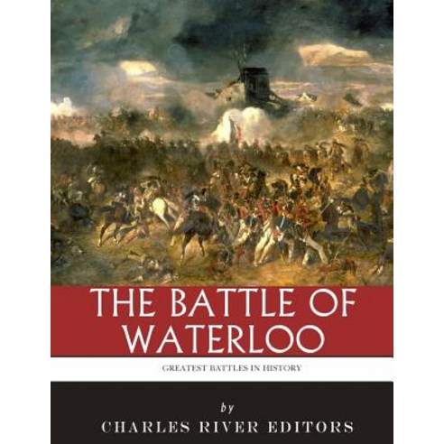 The Greatest Battles in History: The Battle of Waterloo Paperback, Createspace Independent Publishing Platform