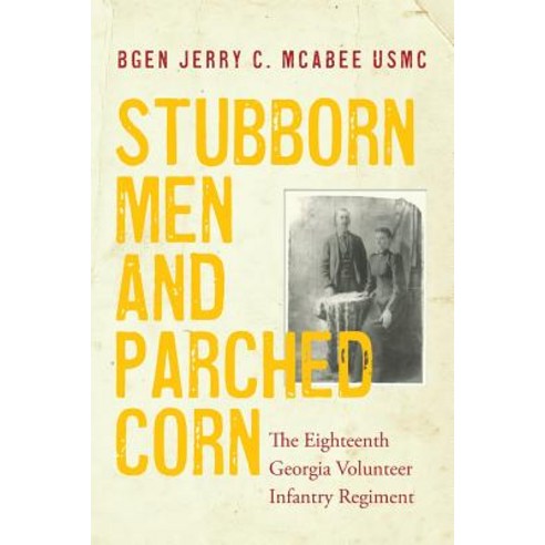 Stubborn Men and Parched Corn: The Eighteenth Georgia Volunteer Infantry Regiment Paperback, Createspace Independent Publishing Platform