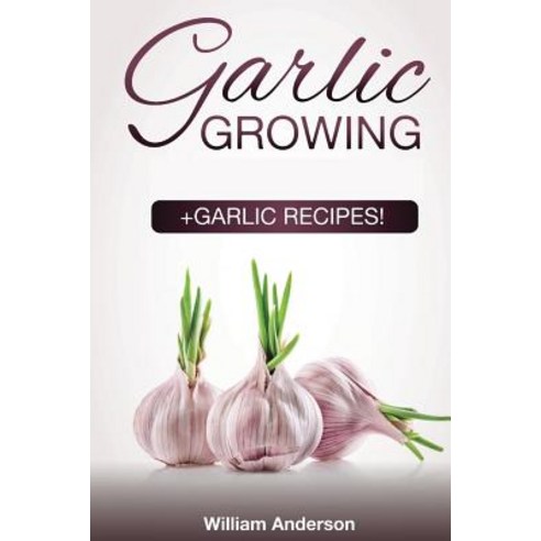 Garlic Growing: +garlic Recipes! Paperback, Createspace Independent Publishing Platform