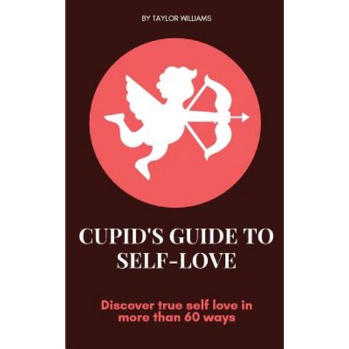 Cupid''s Guide to Self-Love: Discover True Self Love in More Than 60 Ways Paperback, Createspace Independent Publishing Platform