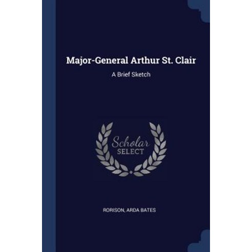 Major-General Arthur St. Clair: A Brief Sketch Paperback, Sagwan Press