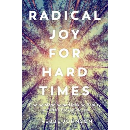 Radical Joy for Hard Times: Finding Meaning and Making Beauty in Earth''s Broken Places Paperback, North Atlantic Books