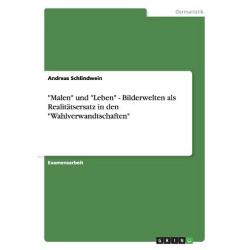 "Malen" Und "Leben" - Bilderwelten ALS Realitatsersatz in Den "Wahlverwandtschaften" Paperback, Grin Publishing