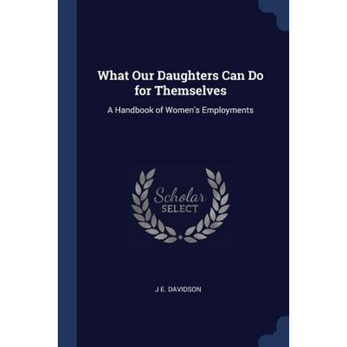 What Our Daughters Can Do for Themselves: A Handbook of Women''s Employments Paperback, Sagwan Press