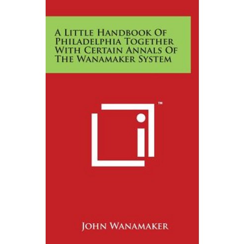 A Little Handbook of Philadelphia Together with Certain Annals of the Wanamaker System Hardcover, Literary Licensing, LLC