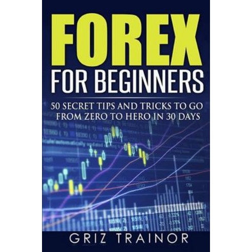 Forex for Beginners: 50 Secret Tips and Tricks to Go from Zero to Hero