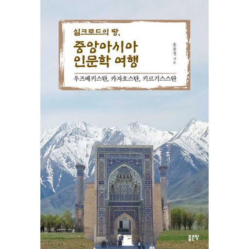 실크로드의 땅 중앙아시아 인문학 여행 : 우즈베키스탄 카자흐스탄 키르기스스탄