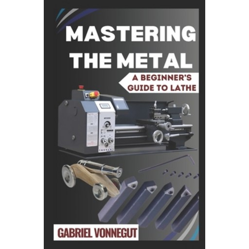 (영문도서) Mastering The Metal: A Beginner's Guide To Lathe Paperback