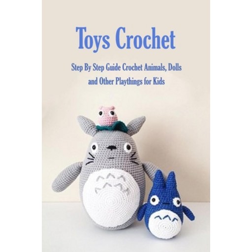 Toys Crochet: Step By Step Guide Crochet Animals Dolls and Other Playthings for Kids: Amigurumi Cr... Paperback
