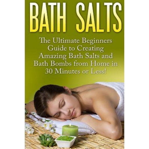 Bath Salts: The Ultimate Beginners Guide to Creating Amazing Homemade DIY Bath Salts and Bath Bombs fr...